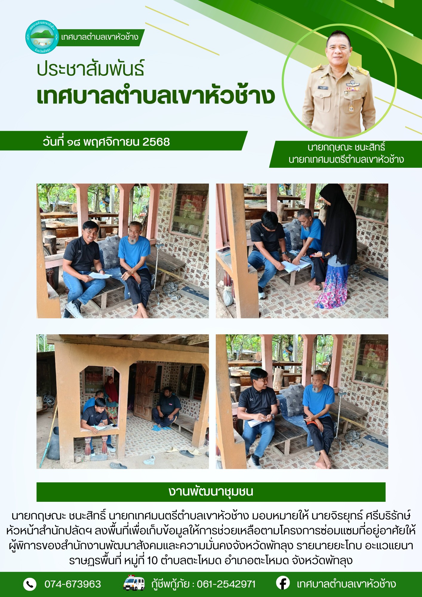 นายกฤษณะ ชนะสิทธิ์ นายกเทศมนตรีตำบลเขาหัวช้าง มอบหมายให้ นายจิรยุทธ์ ศรีบริรักษ์ หัวหน้าสำนักปลัดฯ ลงพื้นที่เพื่อเก็บข้อมูลให้การช่วยเหลือตามโครงการซ่อมแซมที่อยู่อาศัยให้ผู้พิการของสำนักงานพัฒนาสังคมและความมั่นคงจังหวัดพัทลุง รายนายยะโกบ อะแวแยนา ราษฏรพื้นที่ หมู่ที่ ๑๐ ตำบลตะโหมด อำเภอตะโหมด จังหวัดพัทลุง